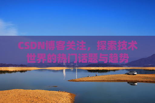 CSDN博客关注，探索技术世界的热门话题与趋势